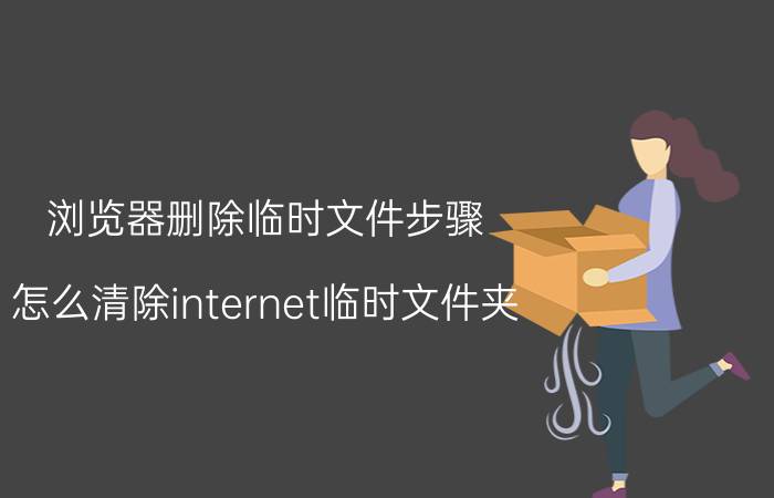 浏览器删除临时文件步骤 怎么清除internet临时文件夹？